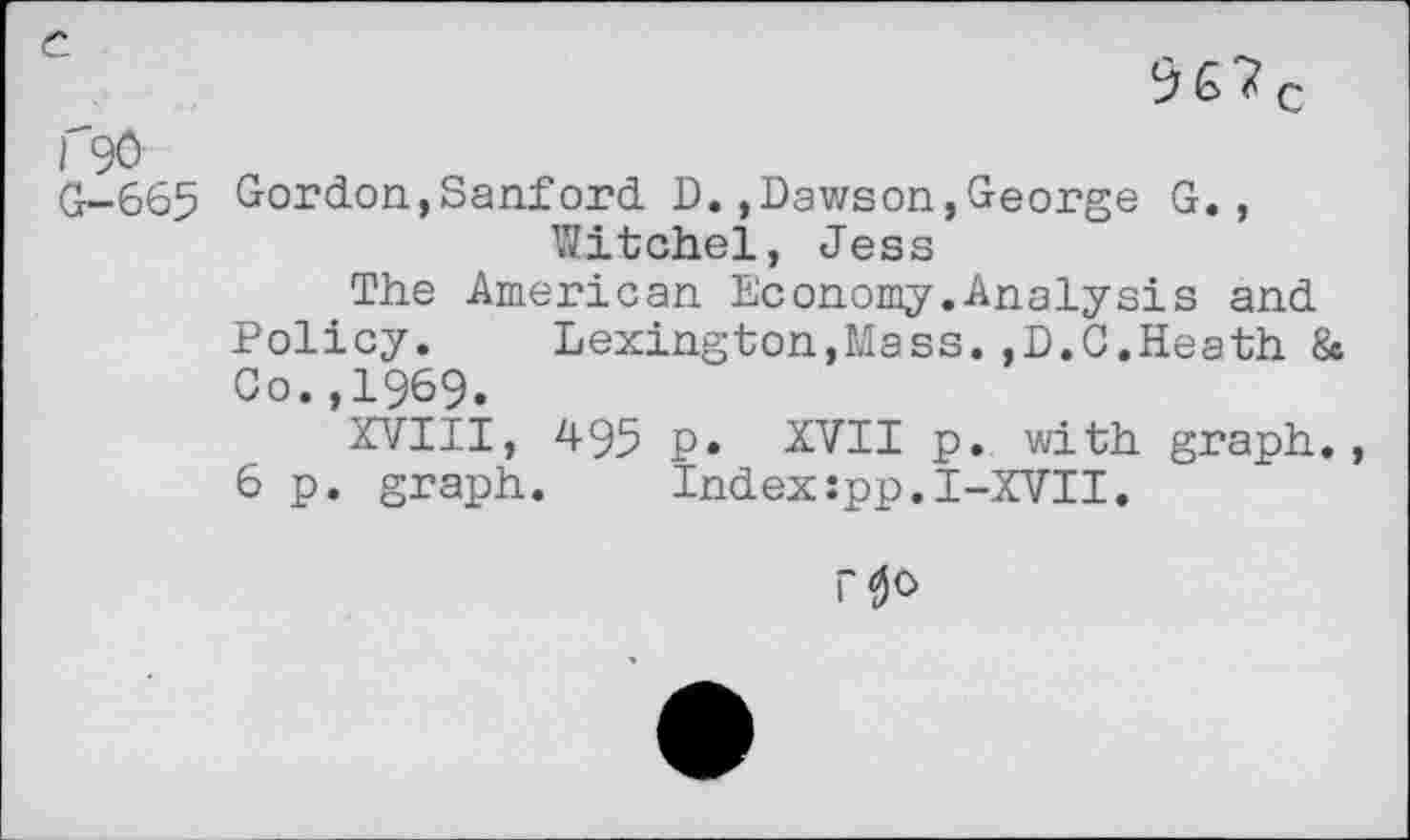 ﻿e

l"9Û G-665
Gordon,Sanford D.,Dawson,George G., Witched, Jess
The American Economy.Analysis and Policy. Lexington,Mass.,D.C.Heath & Go.,1969.
XVIII, 495 p. XVII p. with graph., 6 p. graph. Index:pp.I-XVII,
T0o